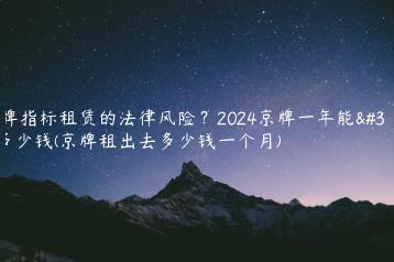 京牌指标租赁的法律风险？2024京牌一年能租多少钱(京牌租出去多少钱一个月)