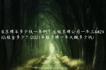 租京牌车多少钱一年啊？出租京牌公司一年三年租金多少？(2021年租京牌一年大概多少钱)