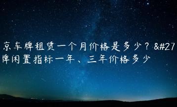 北京车牌租赁一个月价格是多少？油牌闲置指标一年、三年价格多少