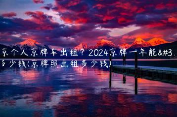 北京个人京牌车出租？2024京牌一年能租多少钱(京牌照出租多少钱)