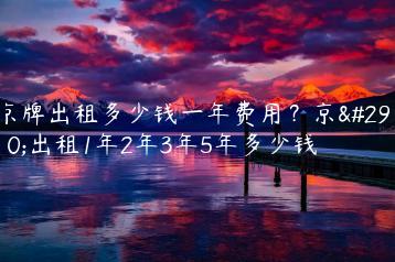 京牌出租多少钱一年费用？京牌出租1年2年3年5年多少钱