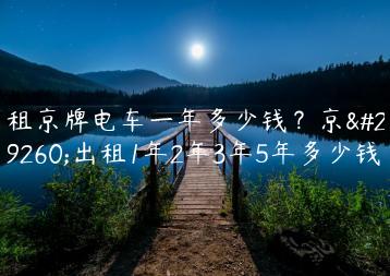 租京牌电车一年多少钱？京牌出租1年2年3年5年多少钱