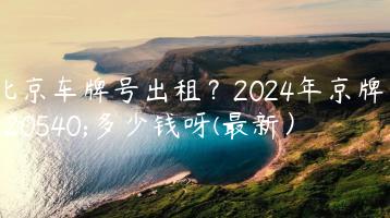 北京车牌号出租？2024年京牌值多少钱呀(最新）