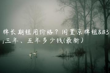 京牌长期租用价格？闲置京牌租赁三年、五年多少钱(最新）