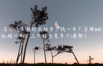 北京小汽车指标出租多少钱一年？京牌出租一年、三年租金是多少(最新）