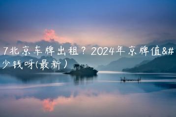 2017北京车牌出租？2024年京牌值多少钱呀(最新）