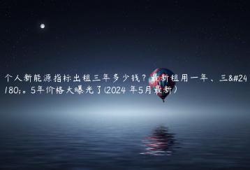 个人新能源指标出租三年多少钱？最新租用一年、三年。5年价格大曝光了(2024 年5月最新）