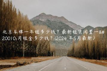 北京车牌一年租多少钱？最新租赁闲置一个月租金多少钱？(2024 年5月最新）