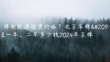 京牌新能源租赁价格？北京车牌出租一年、二年多少钱2024年京牌