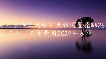 个人京牌车出租？出租闲置指标三年、五年费用2024年京牌