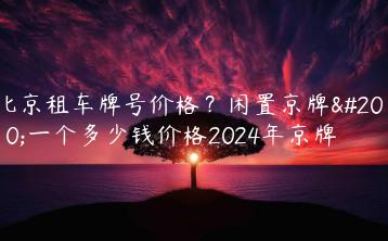 北京租车牌号价格？闲置京牌买一个多少钱价格2024年京牌