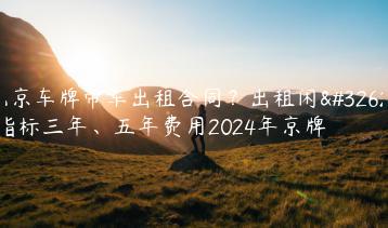 北京车牌带车出租合同？出租闲置指标三年、五年费用2024年京牌