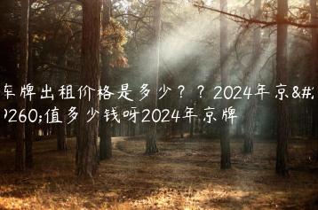 车牌出租价格是多少？？2024年京牌值多少钱呀2024年京牌