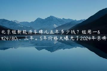 北京租新能源车牌儿五年多少钱？租用一年、三年。5年价格大曝光了2024年京牌