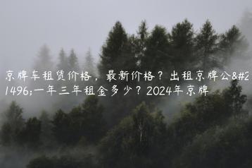 京牌车租赁价格，最新价格？出租京牌公司一年三年租金多少？2024年京牌