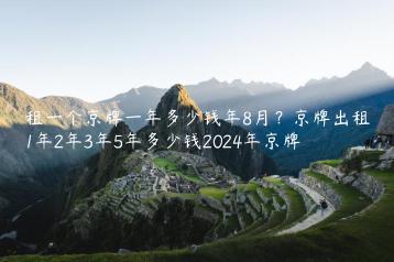 租一个京牌一年多少钱年8月？京牌出租1年2年3年5年多少钱2024年京牌