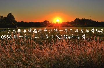 北京出租车牌指标多少钱一年？北京车牌出租一年、二年多少钱2024年京牌