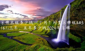 京牌出租多少钱一个月？闲置京牌租赁三年、五年多少钱2024年京牌