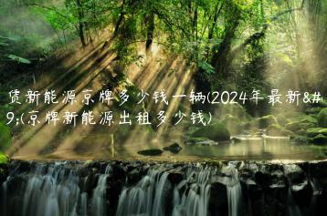 租赁新能源京牌多少钱一辆(2024年最新）(京牌新能源出租多少钱)