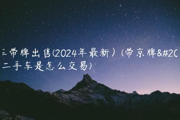 京车带牌出售(2024年最新）(带京牌出售二手车是怎么交易)