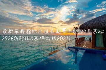 最新车牌指标出租长期十年(2024年京牌转让)(京牌出租2021)