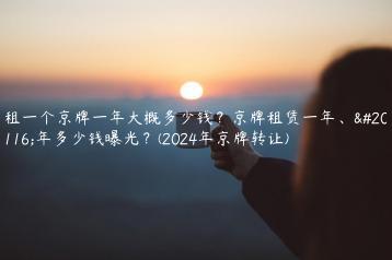 租一个京牌一年大概多少钱？京牌租赁一年、五年多少钱曝光？(2024年京牌转让)