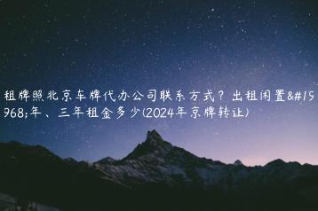 租牌照北京车牌代办公司联系方式？出租闲置一年、三年租金多少(2024年京牌转让)