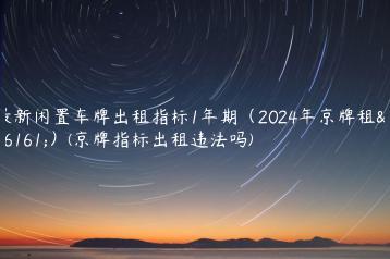 最新闲置车牌出租指标1年期（2024年京牌租赁）(京牌指标出租违法吗)