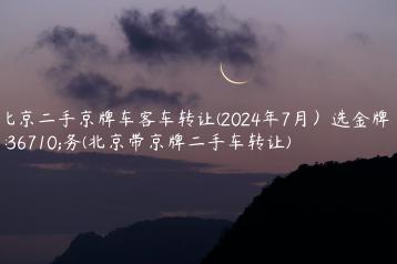 北京二手京牌车客车转让(2024年7月）选金牌车务(北京带京牌二手车转让)