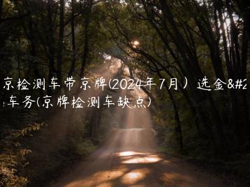 北京检测车带京牌(2024年7月）选金牌车务(京牌检测车缺点)