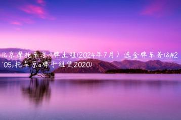 北京摩托车京A牌出租(2024年7月）选金牌车务(摩托车京a牌子租赁2020)