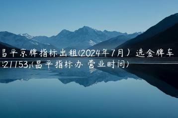 昌平京牌指标出租(2024年7月）选金牌车务(昌平指标办 营业时间)