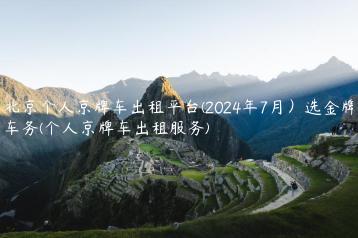 北京个人京牌车出租平台(2024年7月）选金牌车务(个人京牌车出租服务)