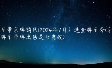 车带京牌销售(2024年7月）选金牌车务(京牌车带牌出售是否有效)