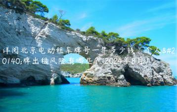 详阅北京电动租车牌号一年多少钱、个人京牌出租风险有哪些？(2024年8月）