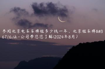 参阅北京电车车牌租多少钱一年、北京租车牌转让-公司带您您了解(2024年8月）