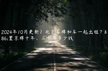 （2024年10月更新）北京车牌和车一起出租？闲置京牌十年、二十年多少钱