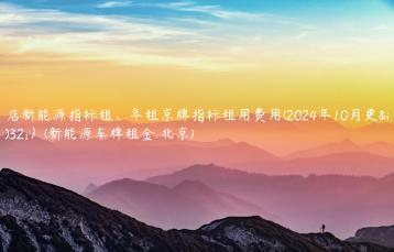 4s店新能源指标租、年租京牌指标租用费用(2024年10月更新）(新能源车牌租金 北京)