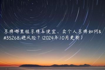 京牌哪里租京牌车便宜、卖个人京牌如何规避风险？(2024年10月更新）