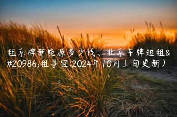 租京牌新能源多少钱、北京车牌短租出租事宜(2024年10月上旬更新）