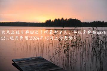 北京出租车牌回收了吗最新消息、年租京牌指标租用费用(2024年10月上旬更新）