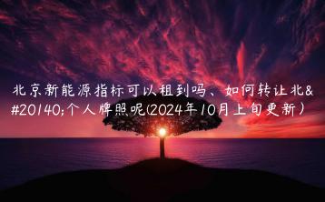 北京新能源指标可以租到吗、如何转让北京个人牌照呢(2024年10月上旬更新）