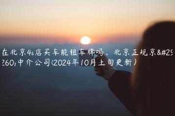 在北京4s店买车能租车牌吗、北京正规京牌中介公司(2024年10月上旬更新）