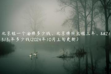 北京租一个油牌多少钱、北京牌照出租三年、十年多少钱(2024年10月上旬更新）