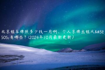 北京租车牌照多少钱一月啊、个人京牌出租风险有哪些？(2024年10月最新更新）