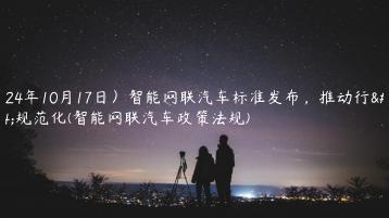 (2024年10月17日）智能网联汽车标准发布，推动行业规范化(智能网联汽车政策法规)