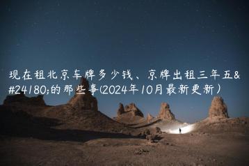 现在租北京车牌多少钱、京牌出租三年五年的那些事(2024年10月最新更新）