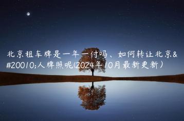 北京租车牌是一年一付吗、如何转让北京个人牌照呢(2024年10月最新更新）