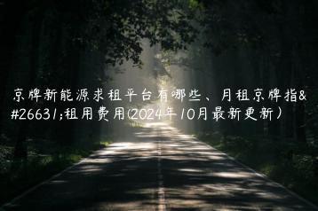 京牌新能源求租平台有哪些、月租京牌指标租用费用(2024年10月最新更新）