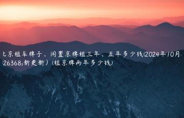 北京租车牌子、闲置京牌租三年、五年多少钱(2024年10月最新更新）(租京牌两年多少钱)